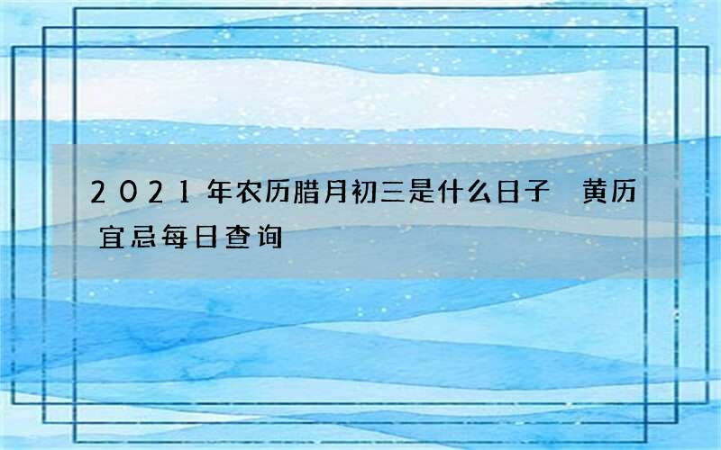 2021年农历腊月初三是什么日子 黄历宜忌每日查询